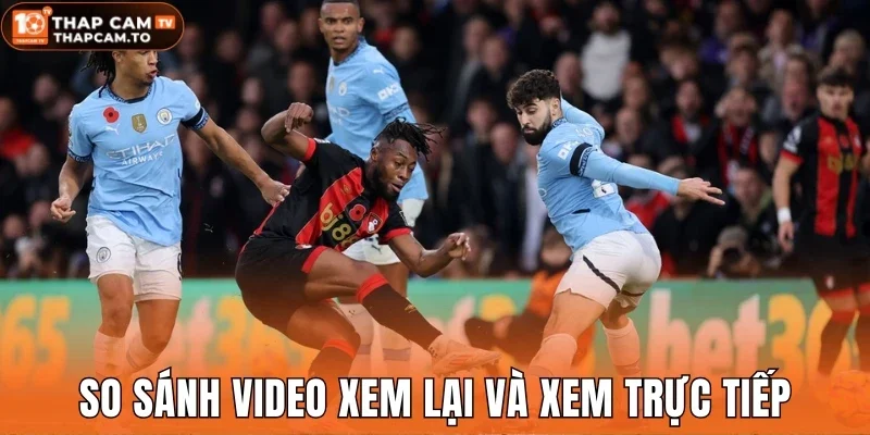 So sánh video xem lại và xem trực tiếp