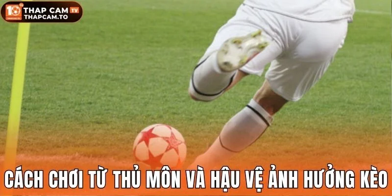 Cách chơi từ thủ môn và hậu vệ ảnh hưởng kèo