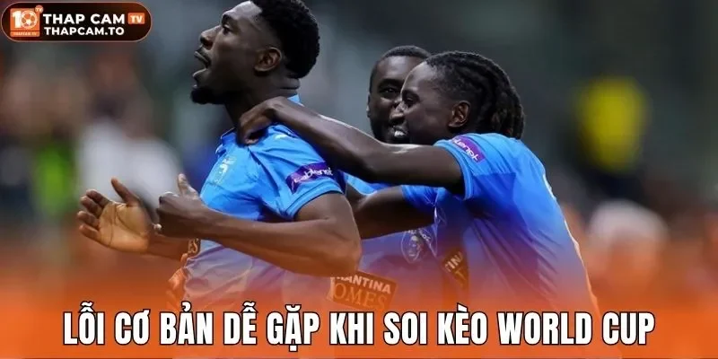 Lỗi cơ bản dễ gặp khi soi kèo world cup